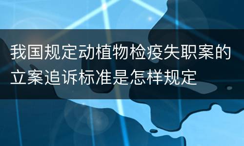 我国规定动植物检疫失职案的立案追诉标准是怎样规定