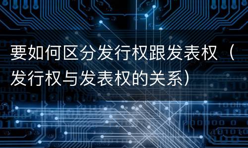 要如何区分发行权跟发表权（发行权与发表权的关系）