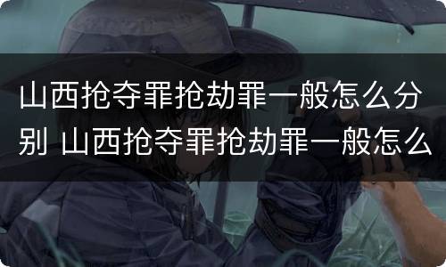 山西抢夺罪抢劫罪一般怎么分别 山西抢夺罪抢劫罪一般怎么分别判的