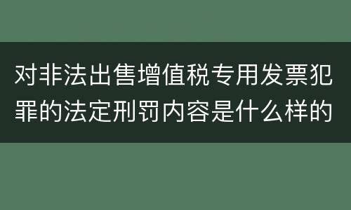 对非法出售增值税专用发票犯罪的法定刑罚内容是什么样的