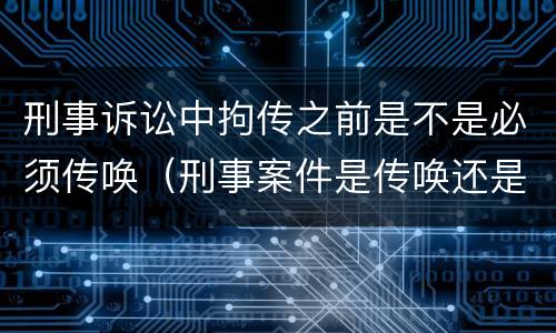刑事诉讼中拘传之前是不是必须传唤（刑事案件是传唤还是拘传）