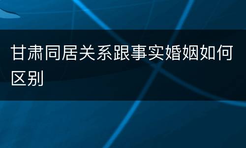 甘肃同居关系跟事实婚姻如何区别