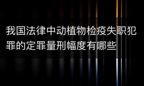 我国法律中动植物检疫失职犯罪的定罪量刑幅度有哪些