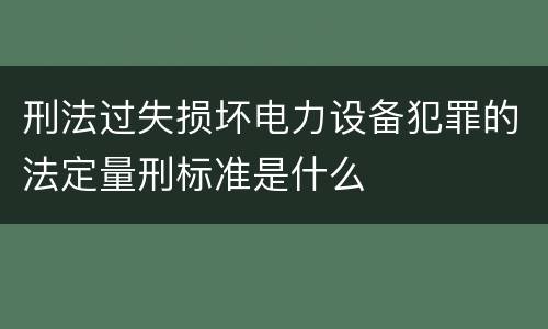 刑法过失损坏电力设备犯罪的法定量刑标准是什么