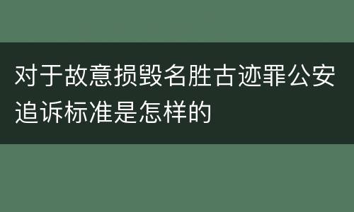 对于故意损毁名胜古迹罪公安追诉标准是怎样的