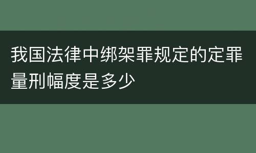 我国法律中绑架罪规定的定罪量刑幅度是多少