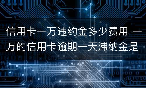 信用卡一万违约金多少费用 一万的信用卡逾期一天滞纳金是多少