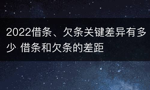 2022借条、欠条关键差异有多少 借条和欠条的差距