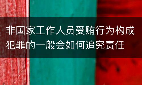 非国家工作人员受贿行为构成犯罪的一般会如何追究责任