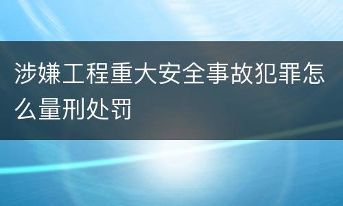 涉嫌工程重大安全事故犯罪怎么量刑处罚