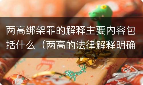 两高绑架罪的解释主要内容包括什么（两高的法律解释明确什么行为列入了罪名）