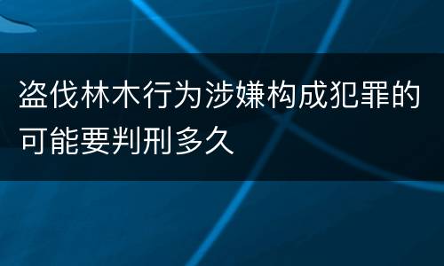 盗伐林木行为涉嫌构成犯罪的可能要判刑多久