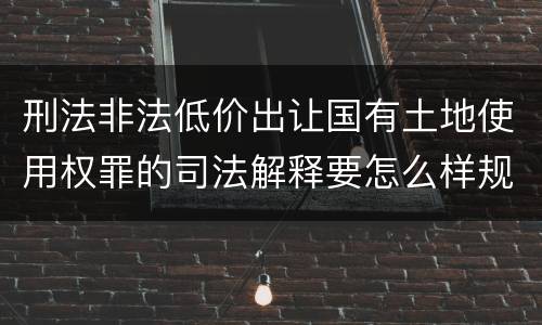 刑法非法低价出让国有土地使用权罪的司法解释要怎么样规定