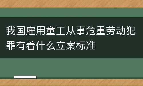 我国雇用童工从事危重劳动犯罪有着什么立案标准
