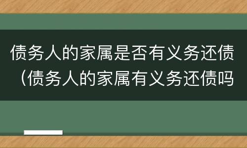 债务人的家属是否有义务还债（债务人的家属有义务还债吗）