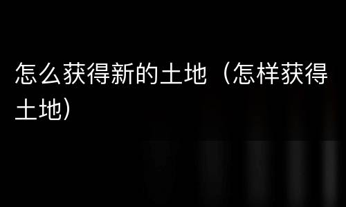 怎么获得新的土地（怎样获得土地）