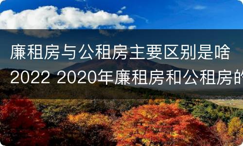 廉租房与公租房主要区别是啥2022 2020年廉租房和公租房的区别