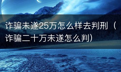 诈骗未遂25万怎么样去判刑（诈骗二十万未遂怎么判）