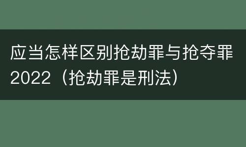 应当怎样区别抢劫罪与抢夺罪2022（抢劫罪是刑法）