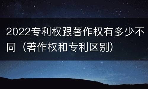 2022专利权跟著作权有多少不同（著作权和专利区别）