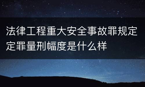 法律工程重大安全事故罪规定定罪量刑幅度是什么样
