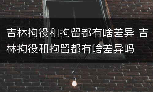 吉林拘役和拘留都有啥差异 吉林拘役和拘留都有啥差异吗