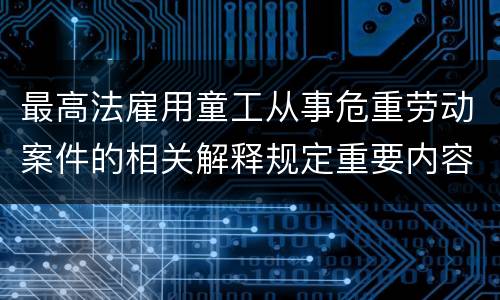 最高法雇用童工从事危重劳动案件的相关解释规定重要内容是什么