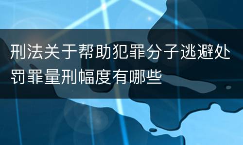 刑法关于帮助犯罪分子逃避处罚罪量刑幅度有哪些