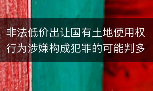 非法低价出让国有土地使用权行为涉嫌构成犯罪的可能判多长时间