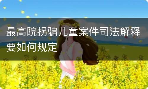 最高院拐骗儿童案件司法解释要如何规定