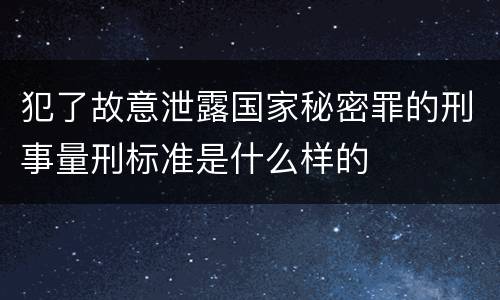 犯了故意泄露国家秘密罪的刑事量刑标准是什么样的