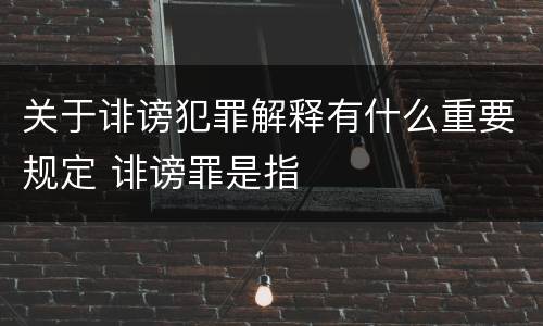 关于诽谤犯罪解释有什么重要规定 诽谤罪是指