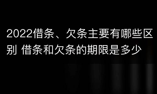 2022借条、欠条主要有哪些区别 借条和欠条的期限是多少
