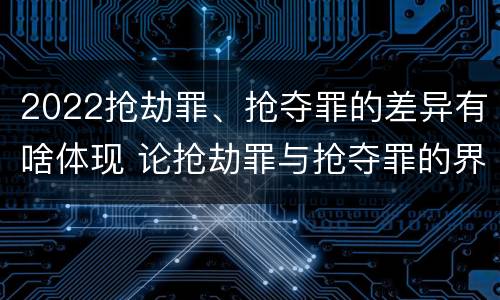 2022抢劫罪、抢夺罪的差异有啥体现 论抢劫罪与抢夺罪的界限