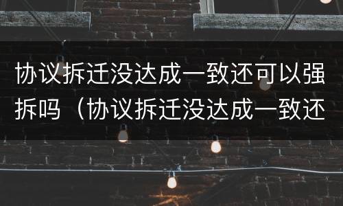 协议拆迁没达成一致还可以强拆吗（协议拆迁没达成一致还可以强拆吗法律）