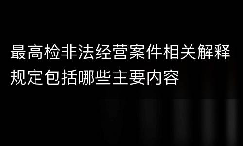 最高检非法经营案件相关解释规定包括哪些主要内容