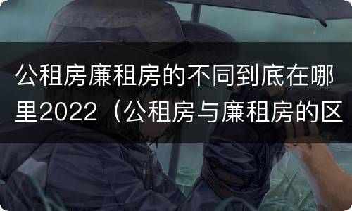 公租房廉租房的不同到底在哪里2022（公租房与廉租房的区别在哪里）