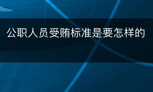 公职人员受贿标准是要怎样的