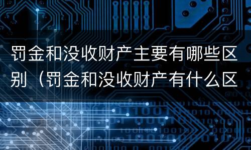 罚金和没收财产主要有哪些区别（罚金和没收财产有什么区别）