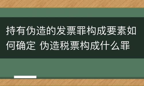 持有伪造的发票罪构成要素如何确定 伪造税票构成什么罪