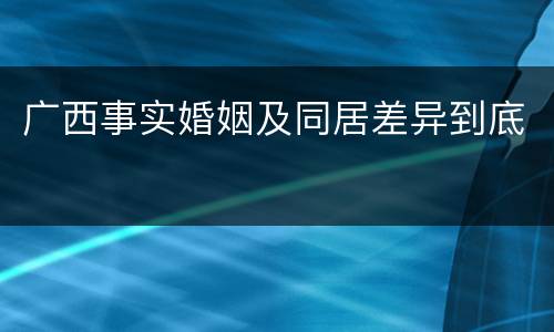广西事实婚姻及同居差异到底