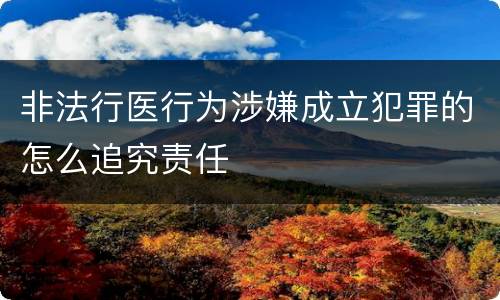 非法行医行为涉嫌成立犯罪的怎么追究责任