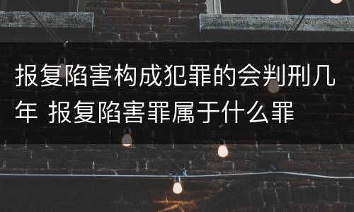 报复陷害构成犯罪的会判刑几年 报复陷害罪属于什么罪