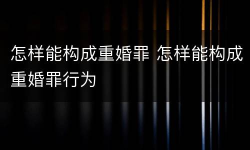怎样能构成重婚罪 怎样能构成重婚罪行为