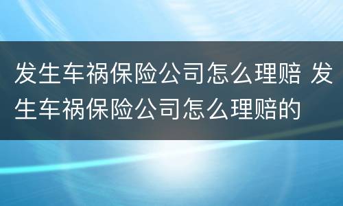 发生车祸保险公司怎么理赔 发生车祸保险公司怎么理赔的