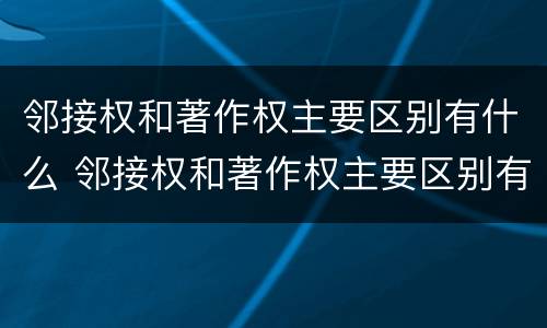 邻接权和著作权主要区别有什么 邻接权和著作权主要区别有什么关系