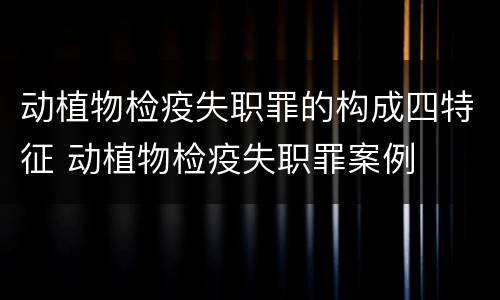 动植物检疫失职罪的构成四特征 动植物检疫失职罪案例