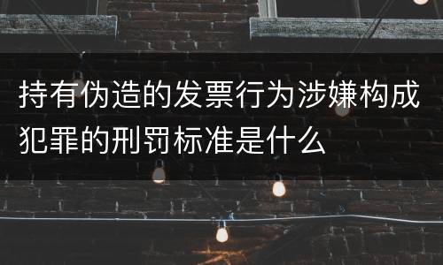 持有伪造的发票行为涉嫌构成犯罪的刑罚标准是什么