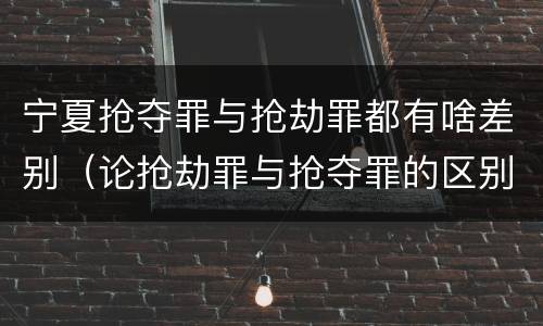 宁夏抢夺罪与抢劫罪都有啥差别（论抢劫罪与抢夺罪的区别）