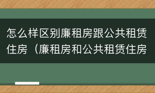 怎么样区别廉租房跟公共租赁住房（廉租房和公共租赁住房有什么区别）
